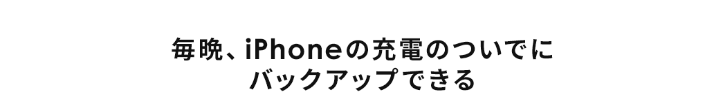 毎晩、iPhoneの充電のついでにバックアップできる