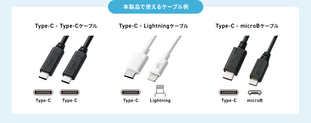 本製品で使えるケーブル例 Type-C - Type-Cケーブル　Type-C - Lightningケーブル　Type-C - microBケーブル