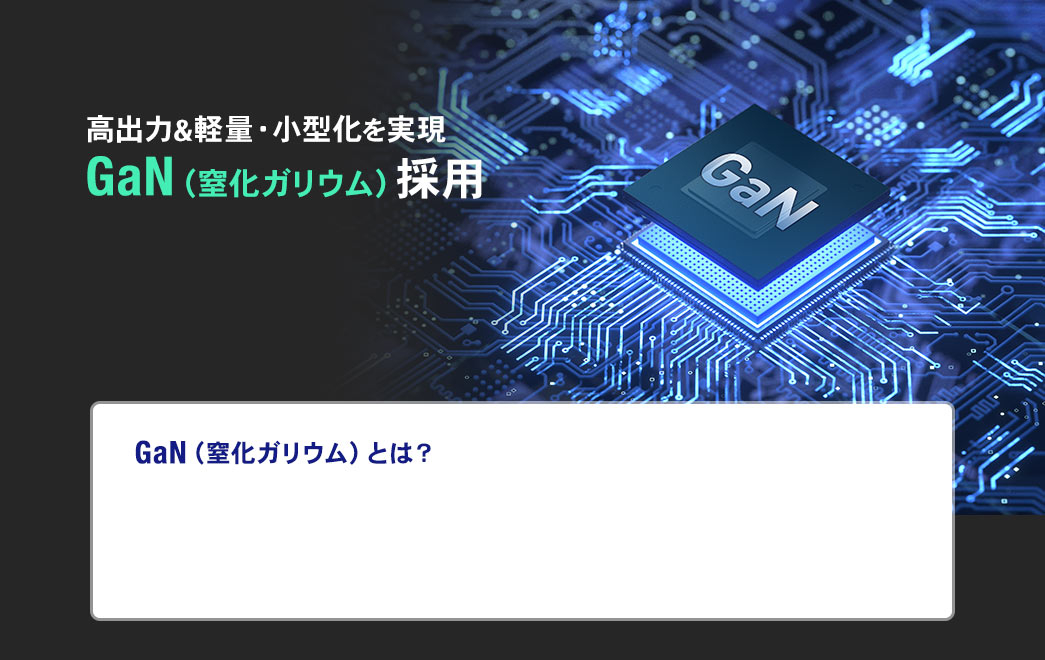 高出力&軽量・小型化を実現 GaN（窒化ガリウム）採用  GaN（窒化ガリウム）とは？