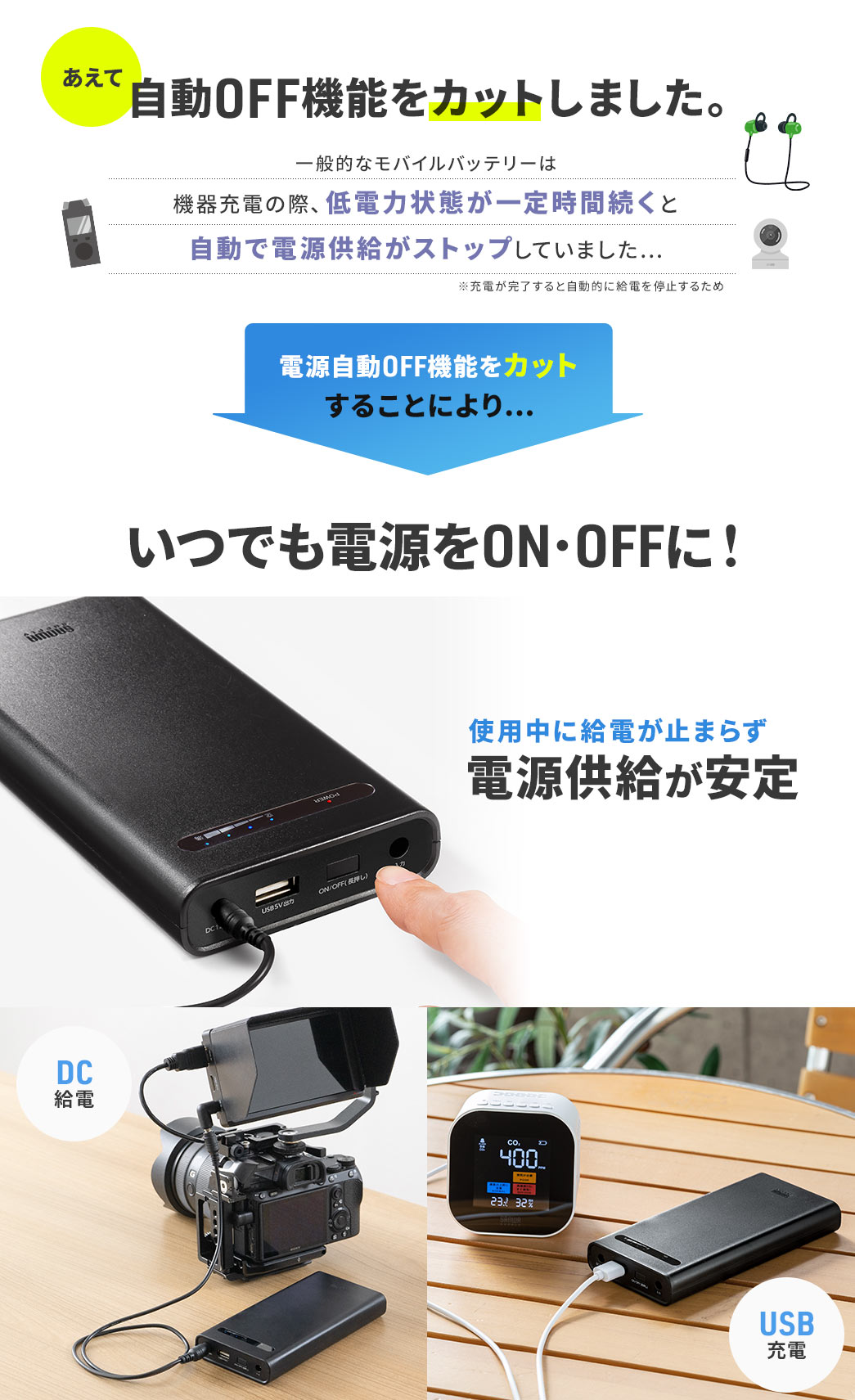 あえて自動OFF機能をカットしました。 いつでも電源をON・OFFに！ 使用中に給電が止まらず電源供給が安定