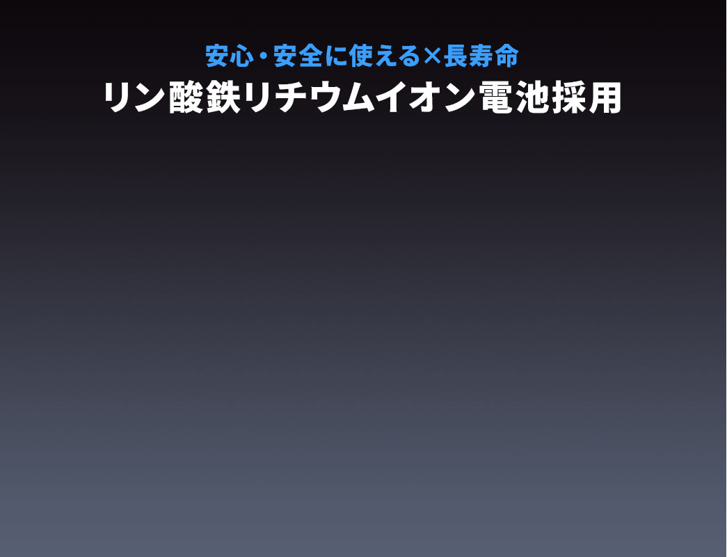 安心・安全に使える×長寿命、リン酸鉄リチウムイオン電池採用。