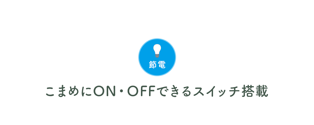 節電 こまめにON・OFFできるスイッチ搭載