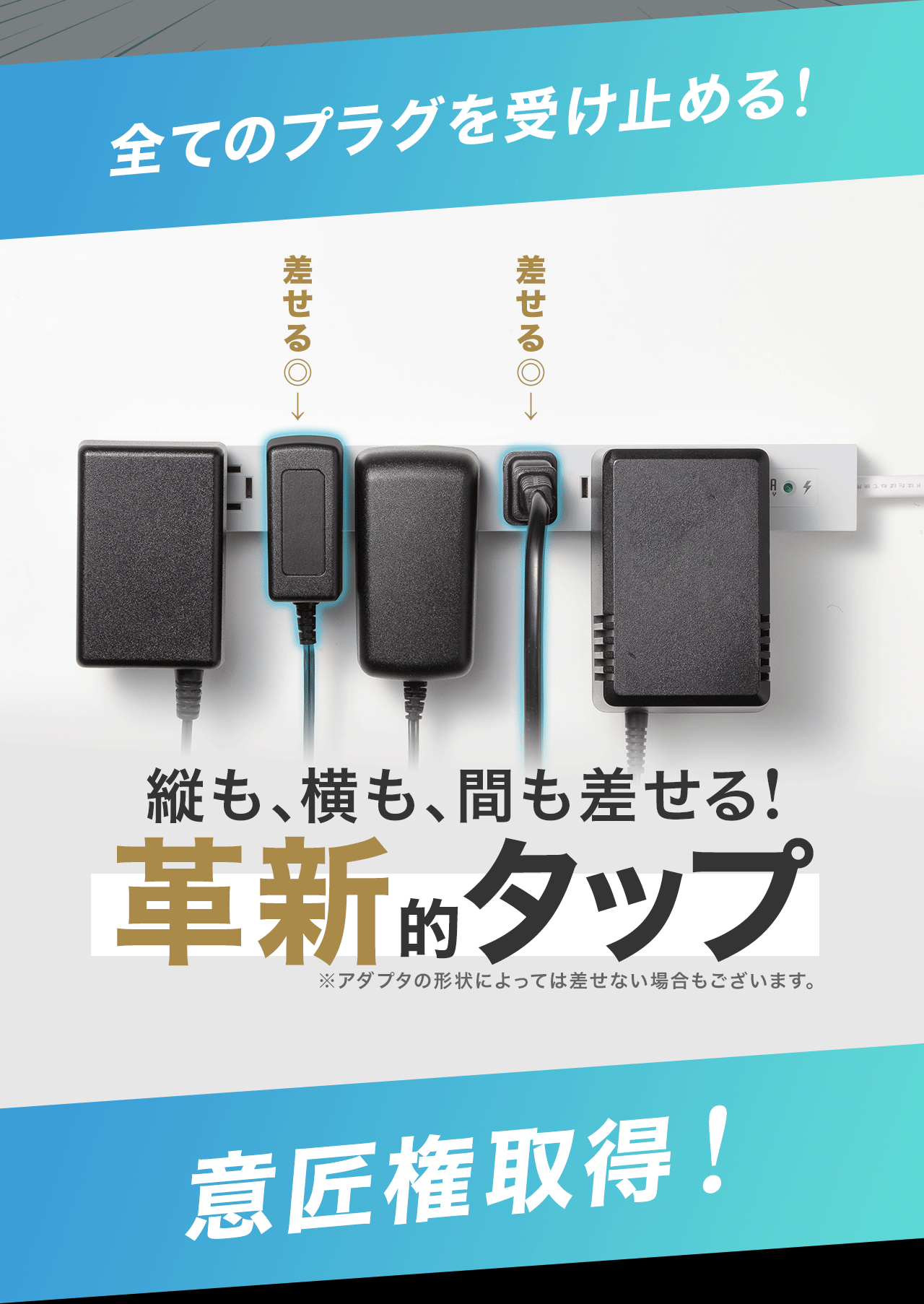 全てのプラグを受け止める！縦も、横も、間も差せる！革新的タップ。意匠権を出願中！※アダプタの形状によっては差せない場合もございます。