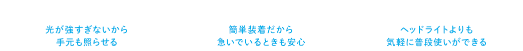 光が強すぎないから手元も照らせる 簡単装着だから急いでいるときも安心 ヘッドライトよりも気軽に普段使いができる