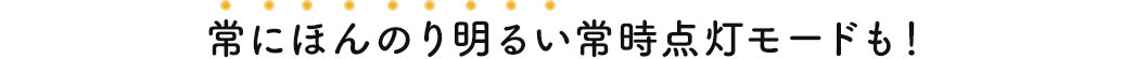 常にほんのり明るい常時点灯モードも！