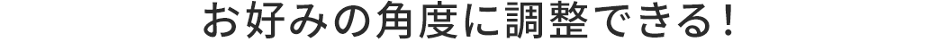 お好みの角度に調整できる