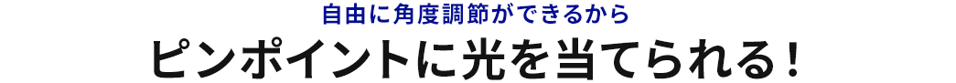 自由に角度調整ができるからピンポイントに光を当てられる!