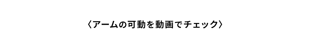 〈アームの可動を動画でチェック〉