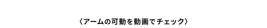 〈アームの可動を動画でチェック〉