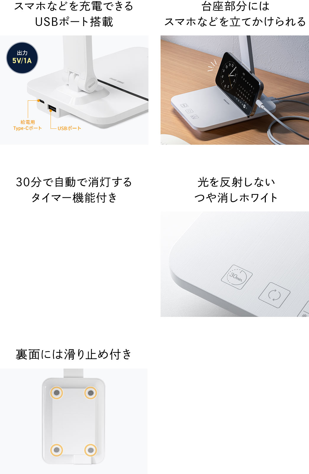 スマホなどを充電できるUSBポート搭載 台座部分にはスマホなどを立てかけられる 30分で自動で消灯するタイマー機能付き 光を反射しないヘアライン仕上げのボディ 裏面には滑り止め付き