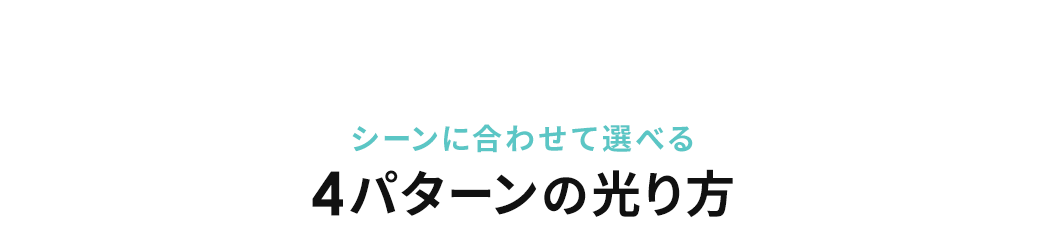 シーンに合わせて選べる ! 4パターンの光り方
