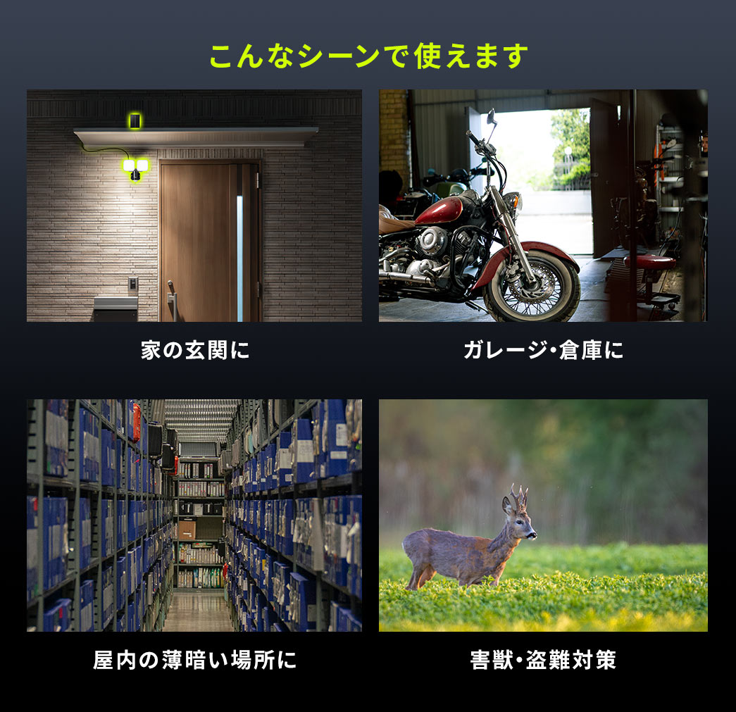 家の玄関やガレージ・倉庫、屋内の薄暗い場所、害獣・盗難対策など様々なシーンで使えます。