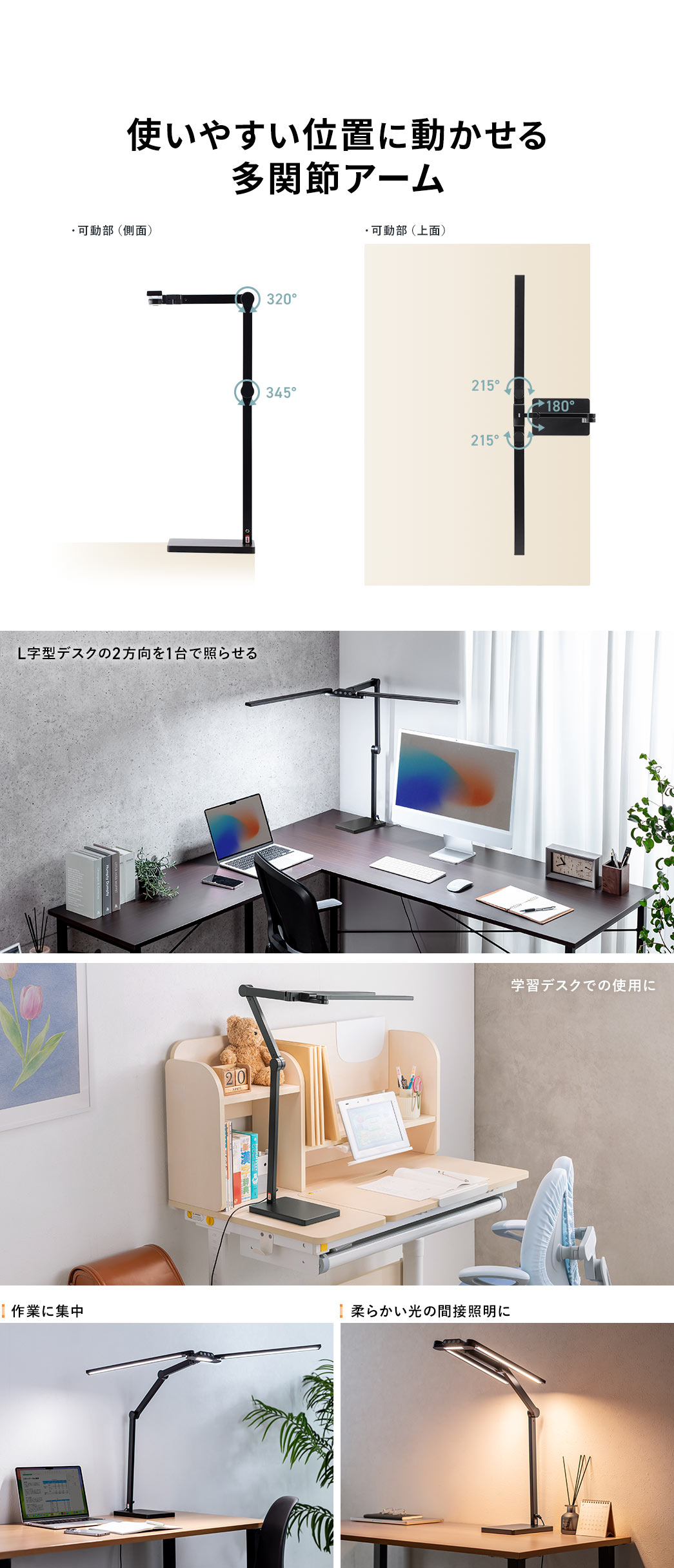 使いやすい位置に動かせる多関節アームでL字型デスクの2方向を1台で照らすことができ、学習デスクでの使用や柔らかい光の間接照明などさまざまな場面で使用できます。