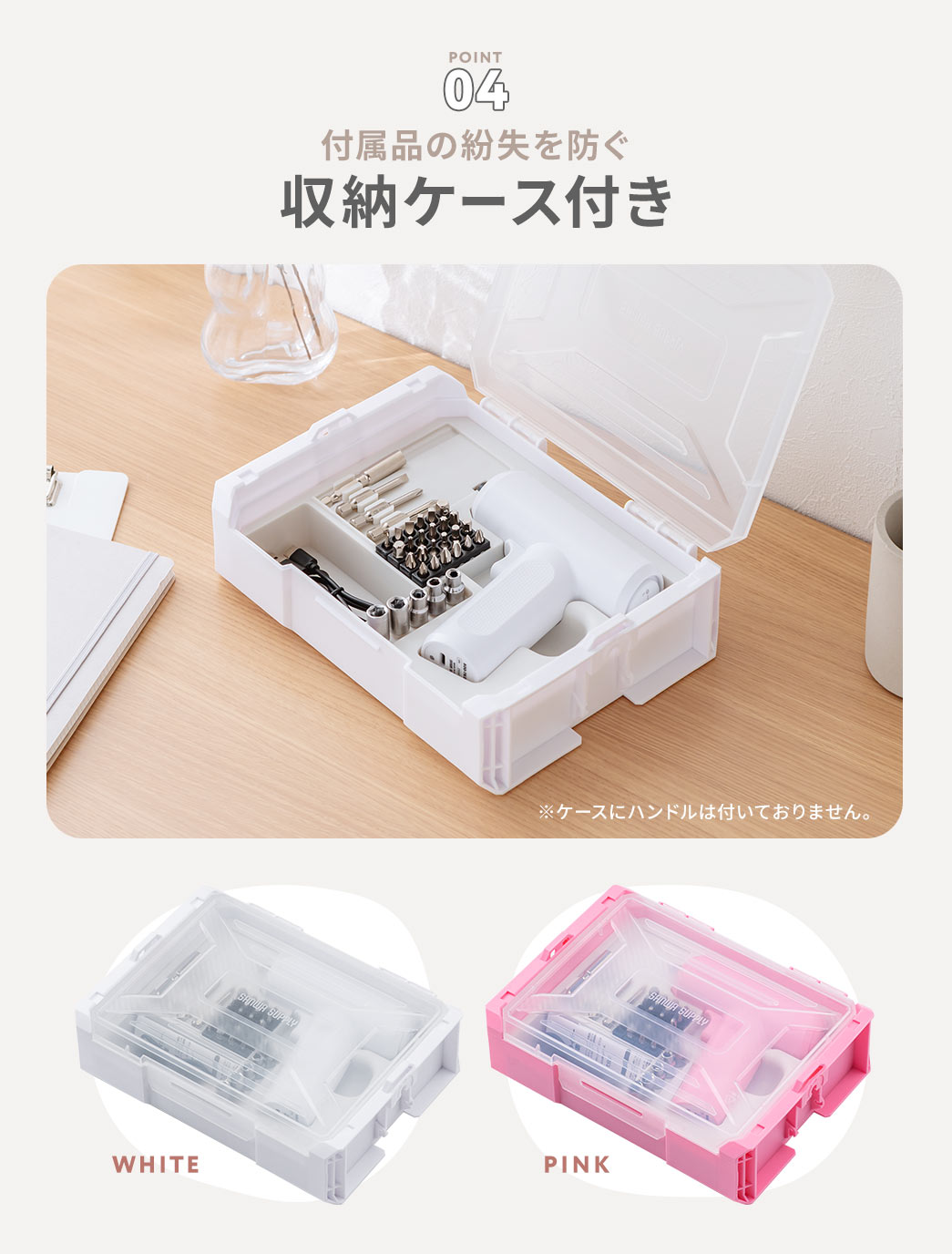 付属品の紛失を防ぐため、本体カラー（ホワイト、ピンク）と同じカラーの収納ケースが付属しています。※ケースにハンドルは付いておりません。
