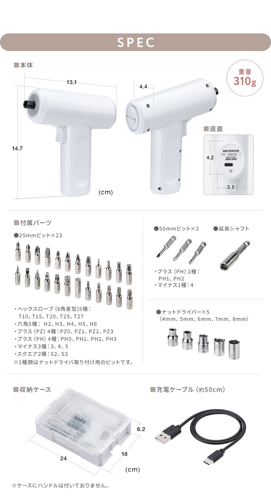 SPEC：本体サイズは幅4.4cm×奥行き13.1cm×高さ14.7cm、底面サイズは幅3.5cm×奥行き4.2cm。重量は310g、付属パーツは、25mmビット×23本（ヘックスローブ［6角星型］5種：T10、T15、T20、T25、T27。六角5種：H2、H3、H4、H5、H6。プラス［PZ］4種：PZ0、PZ1、PZ2、PZ3。プラス［PH］4種：PH0、PH1、PH2、PH3。マイナス3種：3、4、5。スクエア2種：S2、S3）、50mmビット3本（プラスPH1・PH2、マイナス4）、延長シャフト、ナットドライバ5種（4mm、5mm、6mm、7mm、8mm）、収納ケース、充電ケーブル（約50cm）です。