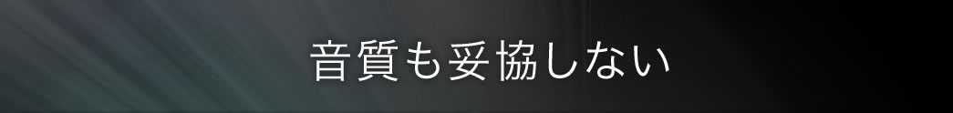 音質も妥協しない