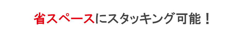 省スペースにスタッキング可能！