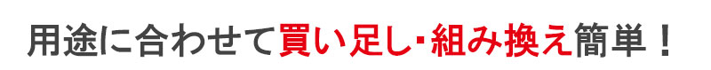 用途に合わせて買い足し・組み換え簡単！