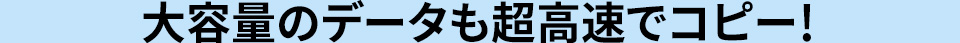 大容量のデータも超高速でコピー