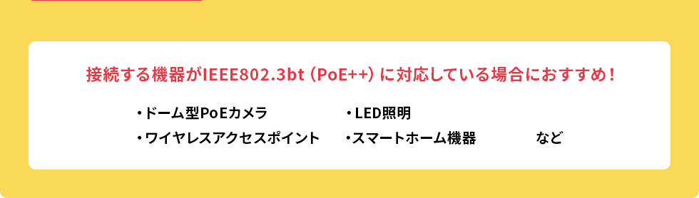 接続する機器がIEEE802.3bt（PoE++）に対応している場合におすすめ！