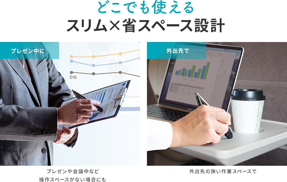 どこでも使えるスリム×省スペース設計 プレゼンや会議中など操作スペースがない場合にも 外出先の狭い作業スペースで
