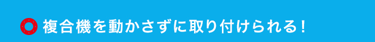 複合機を動かさずに取り付けられる