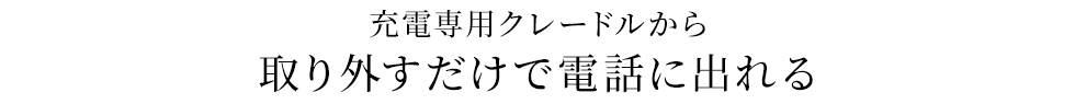 充電専用クレードルから取り外すだけで電話に出られる