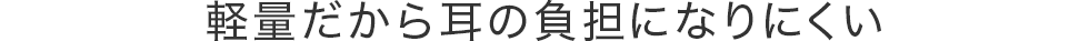 軽量だから耳の負担になりにくい