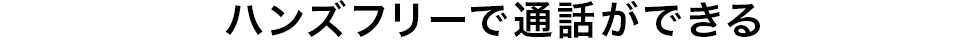 ハンズフリーで通話できる