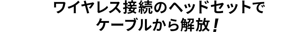 ワイヤレス接続のヘッドセットでケーブルから解放！