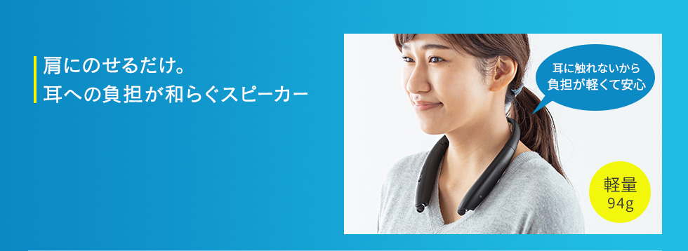 肩にのせるだけ。耳への負担が和らぐスピーカー 耳に触れないから負担が軽くて安心 軽量94g