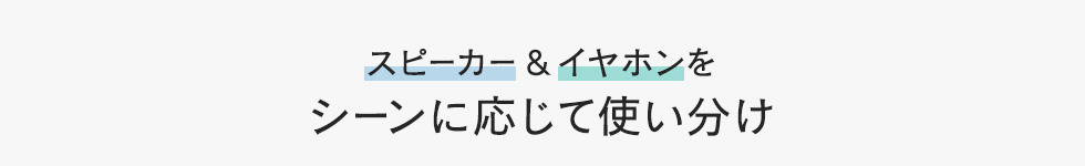 スピーカー&イヤホンをシーンに応じて使い分け