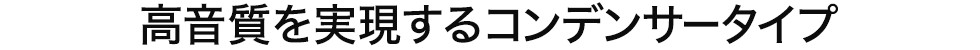 高音質を実現するコンデンサータイプ
