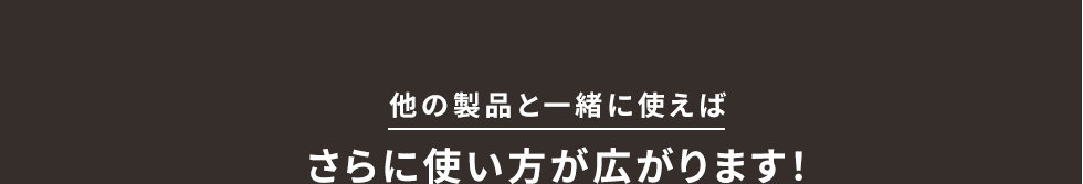 他の製品と一緒に使えばさらに使い方が広がります！