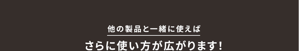 他の製品と一緒に使えばさらに使い方が広がります！