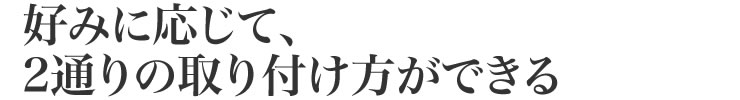 好みに応じて、2通りの取り付け方ができる