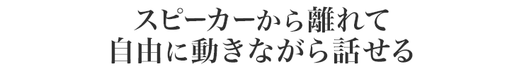 スピーカーから離れて自由に動きながら話せる