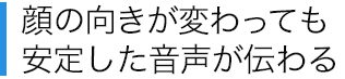 顔の向きが変わっても安定した音声が伝わる