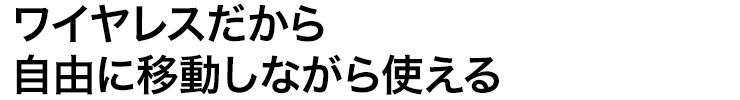 ワイヤレスだから移動しながら使える