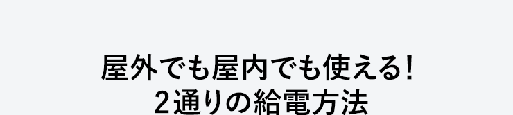 屋外でも屋内でも使える 2通りの給電方法