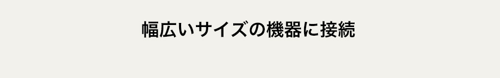 幅広いサイズの機器に接続