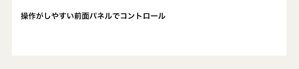 操作がしやすい前面パネルでコントロール