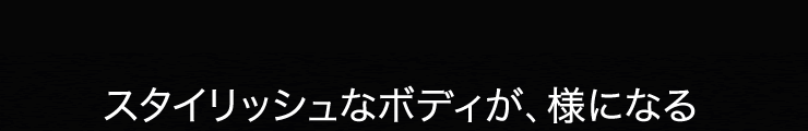 スタイリッシュなボディが、様になる