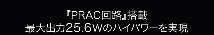 「PRAC回路」搭載　最大出力25.6Wのハイパワーを実現