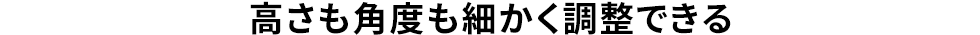高さも角度も細かく調整できる