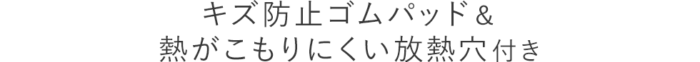 キズ防止ゴムパッド＆熱がこもりにくい放熱穴付き