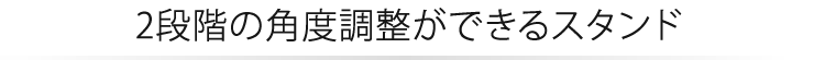 2段階の角度調整ができるスタンド