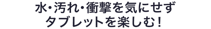 水・汚れ・衝撃を気にせずタブレットを楽しむ！