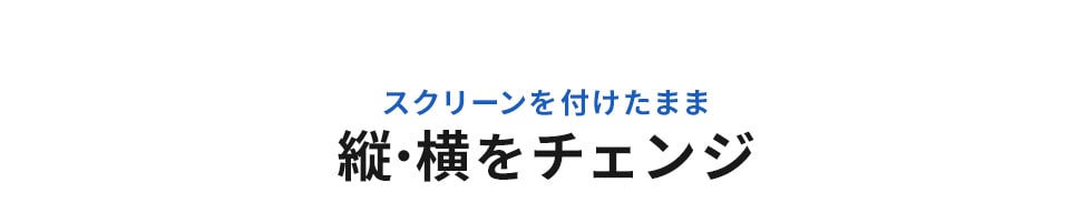 スクリーンを付けたまま縦・横をチェンジ