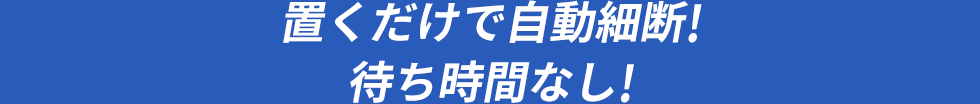 置くだけで自動細断 待ち時間なし